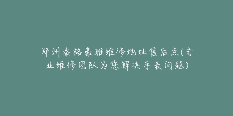 鄭州泰格豪雅維修地址售后點(diǎn)(專業(yè)維修團(tuán)隊(duì)為您解決手表問(wèn)題)