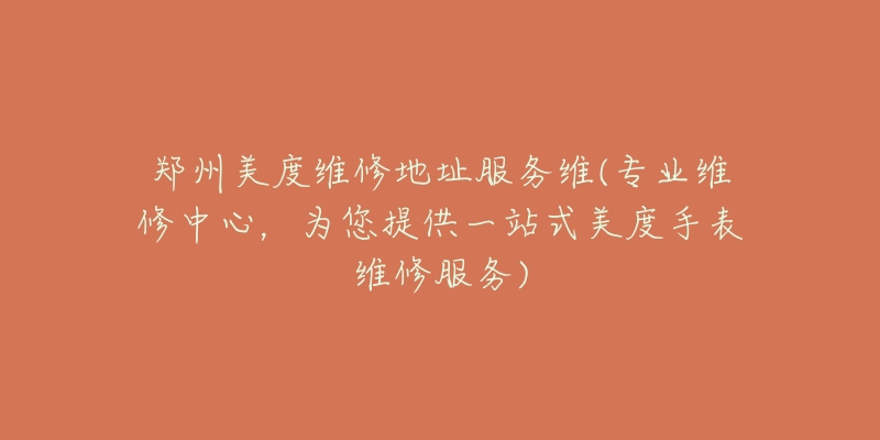 鄭州美度維修地址服務(wù)維(專業(yè)維修中心，為您提供一站式美度手表維修服務(wù))