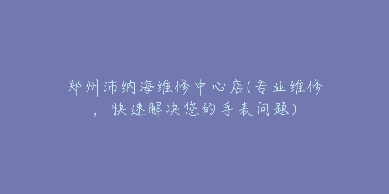 鄭州沛納海維修中心店(專(zhuān)業(yè)維修，快速解決您的手表問(wèn)題)