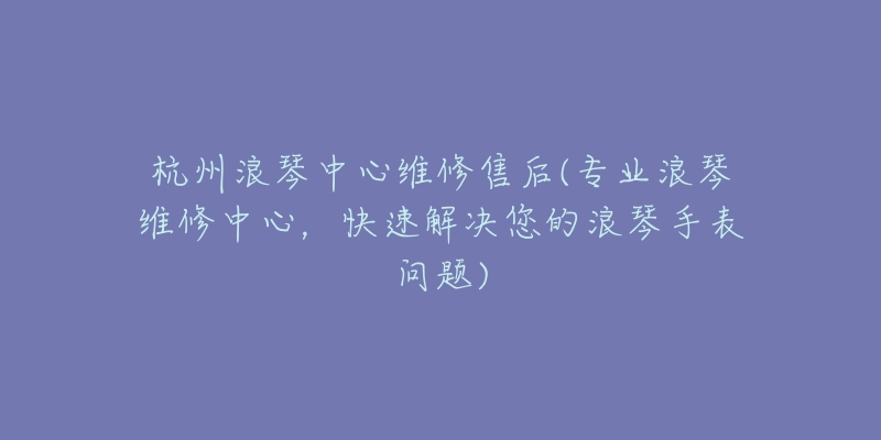 杭州浪琴中心維修售后(專業(yè)浪琴維修中心，快速解決您的浪琴手表問題)