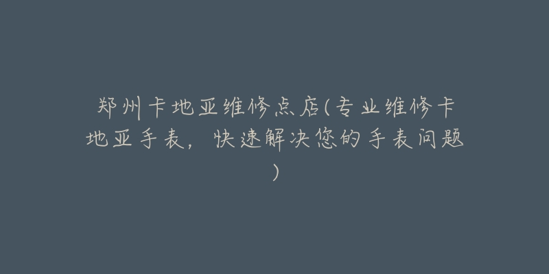 鄭州卡地亞維修點店(專業(yè)維修卡地亞手表，快速解決您的手表問題)