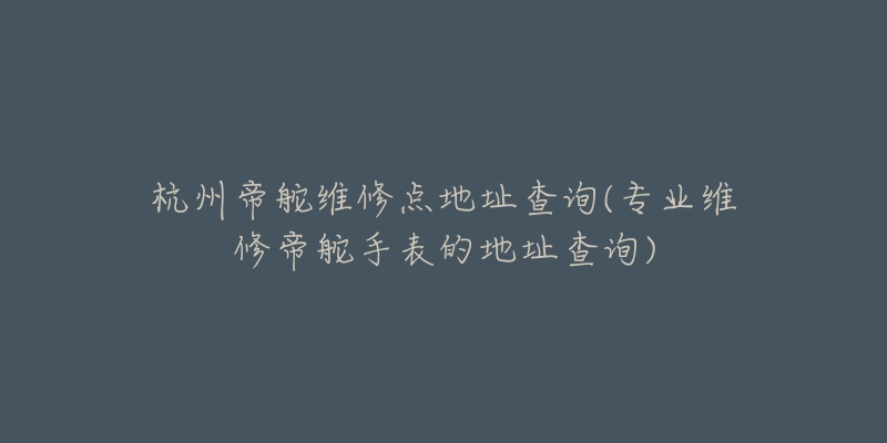 杭州帝舵維修點(diǎn)地址查詢(專業(yè)維修帝舵手表的地址查詢)