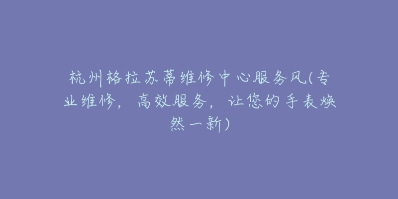 杭州格拉蘇蒂維修中心服務(wù)風(fēng)(專業(yè)維修，高效服務(wù)，讓您的手表煥然一新)