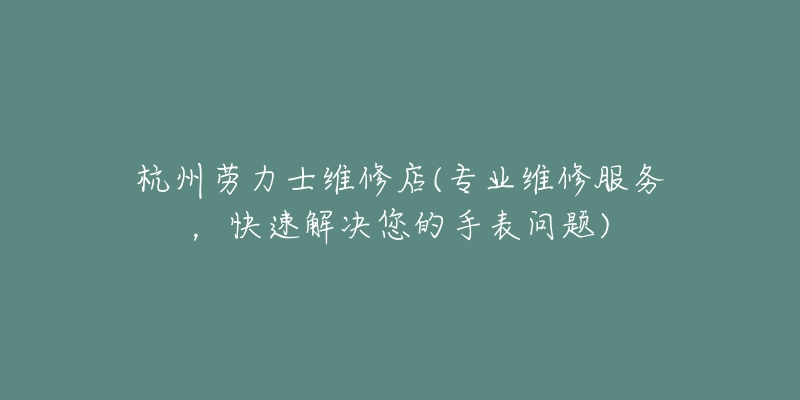 杭州勞力士維修店(專業(yè)維修服務(wù)，快速解決您的手表問題)