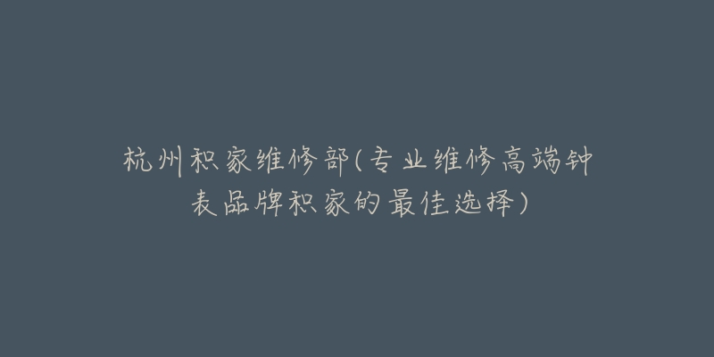 杭州積家維修部(專業(yè)維修高端鐘表品牌積家的最佳選擇)