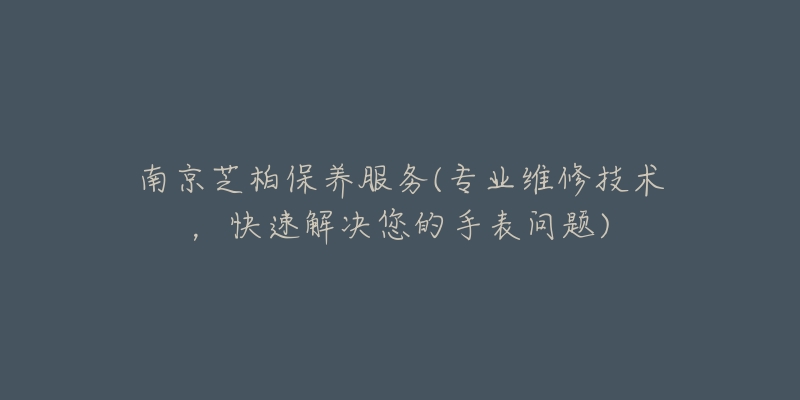 南京芝柏保養(yǎng)服務(wù)(專業(yè)維修技術(shù)，快速解決您的手表問題)