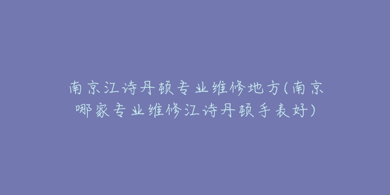 南京江詩丹頓專業(yè)維修地方(南京哪家專業(yè)維修江詩丹頓手表好)