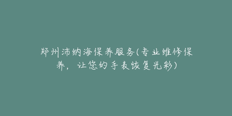 鄭州沛納海保養(yǎng)服務(wù)(專業(yè)維修保養(yǎng)，讓您的手表恢復(fù)光彩)