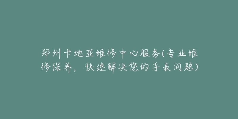 鄭州卡地亞維修中心服務(wù)(專業(yè)維修保養(yǎng)，快速解決您的手表問題)