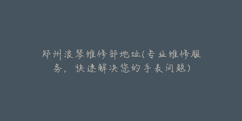 鄭州浪琴維修部地址(專業(yè)維修服務(wù)，快速解決您的手表問題)