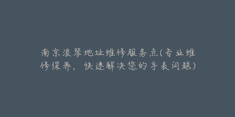 南京浪琴地址維修服務(wù)點(diǎn)(專業(yè)維修保養(yǎng)，快速解決您的手表問題)