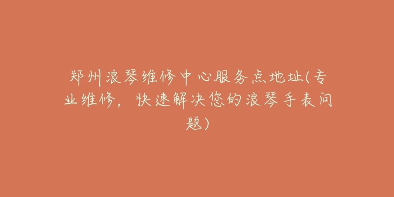 鄭州浪琴維修中心服務(wù)點(diǎn)地址(專業(yè)維修，快速解決您的浪琴手表問(wèn)題)