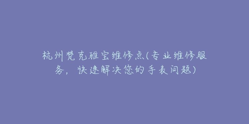 杭州梵克雅寶維修點(diǎn)(專業(yè)維修服務(wù)，快速解決您的手表問題)