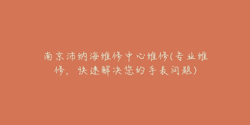 南京沛納海維修中心維修(專業(yè)維修，快速解決您的手表問題)