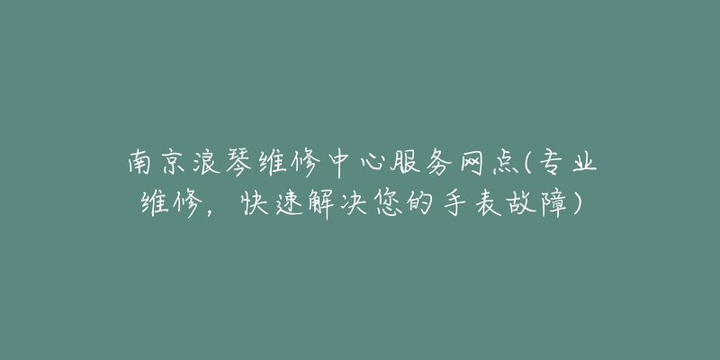 南京浪琴維修中心服務(wù)網(wǎng)點(專業(yè)維修，快速解決您的手表故障)