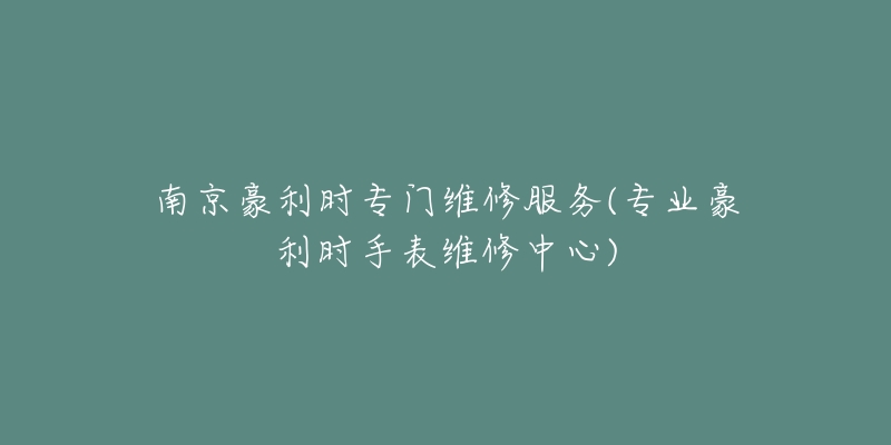 南京豪利時(shí)專門(mén)維修服務(wù)(專業(yè)豪利時(shí)手表維修中心)