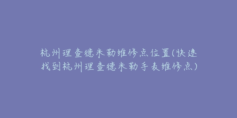 杭州理查德米勒維修點(diǎn)位置(快速找到杭州理查德米勒手表維修點(diǎn))