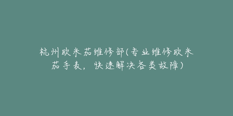 杭州歐米茄維修部(專業(yè)維修歐米茄手表，快速解決各類故障)