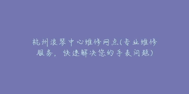 杭州浪琴中心維修網(wǎng)點(diǎn)(專業(yè)維修服務(wù)，快速解決您的手表問(wèn)題)