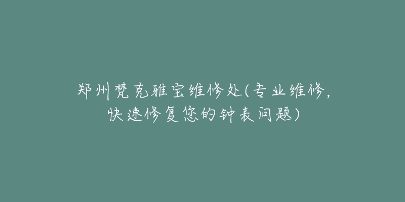 鄭州梵克雅寶維修處(專業(yè)維修，快速修復您的鐘表問題)