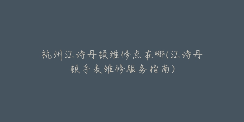 杭州江詩丹頓維修點(diǎn)在哪(江詩丹頓手表維修服務(wù)指南)