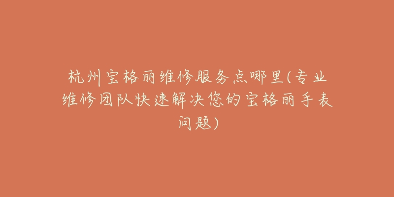 杭州寶格麗維修服務(wù)點(diǎn)哪里(專業(yè)維修團(tuán)隊(duì)快速解決您的寶格麗手表問題)