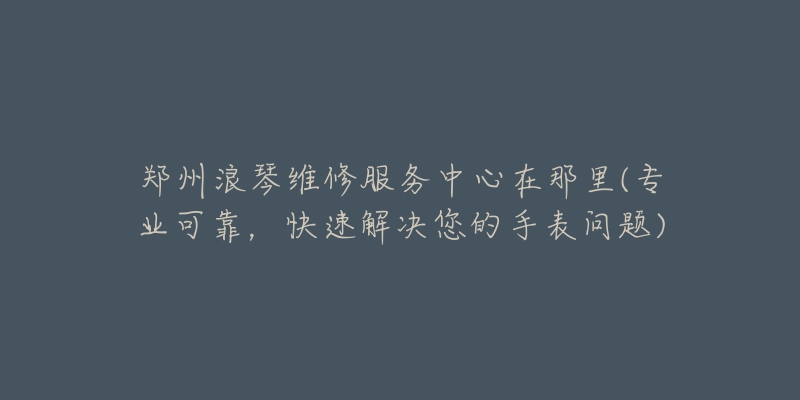 鄭州浪琴維修服務(wù)中心在那里(專(zhuān)業(yè)可靠，快速解決您的手表問(wèn)題)