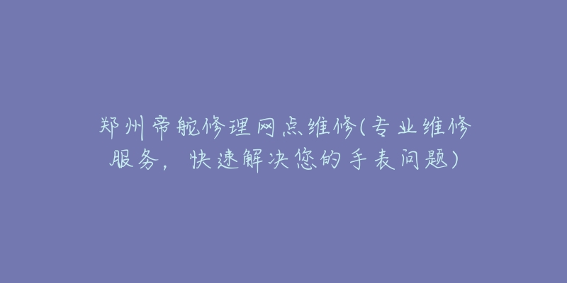 鄭州帝舵修理網(wǎng)點維修(專業(yè)維修服務(wù)，快速解決您的手表問題)