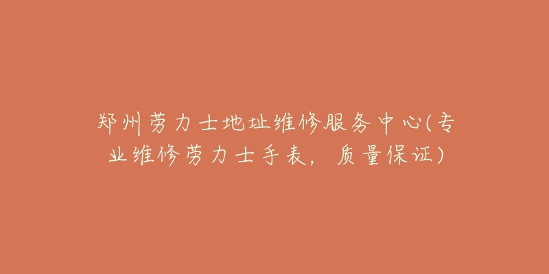 鄭州勞力士地址維修服務(wù)中心(專業(yè)維修勞力士手表，質(zhì)量保證)