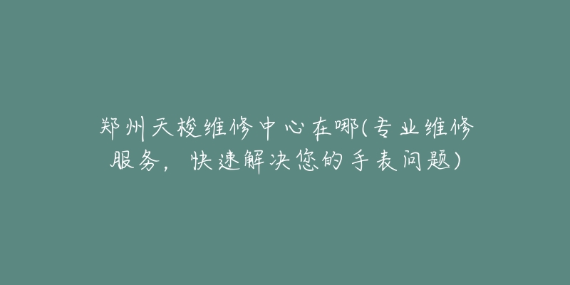 鄭州天梭維修中心在哪(專業(yè)維修服務(wù)，快速解決您的手表問題)