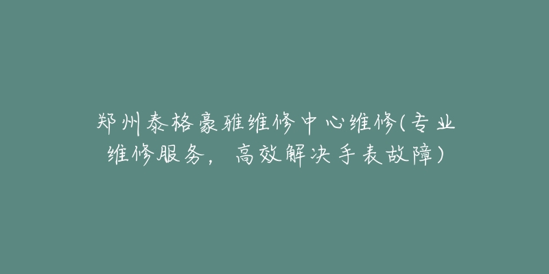 鄭州泰格豪雅維修中心維修(專(zhuān)業(yè)維修服務(wù)，高效解決手表故障)