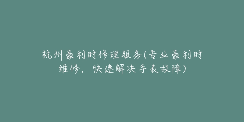 杭州豪利時(shí)修理服務(wù)(專業(yè)豪利時(shí)維修，快速解決手表故障)