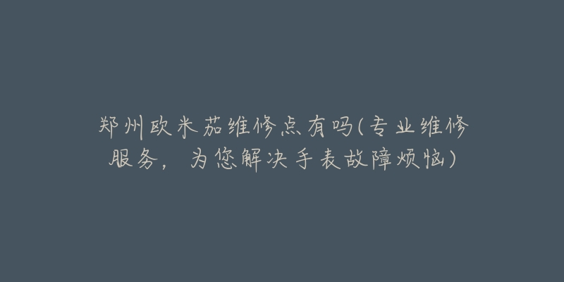 鄭州歐米茄維修點有嗎(專業(yè)維修服務(wù)，為您解決手表故障煩惱)