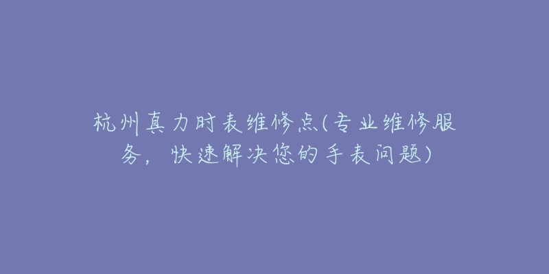 杭州真力時表維修點(專業(yè)維修服務，快速解決您的手表問題)