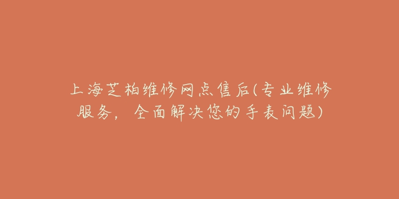 上海芝柏維修網(wǎng)點(diǎn)售后(專業(yè)維修服務(wù)，全面解決您的手表問題)