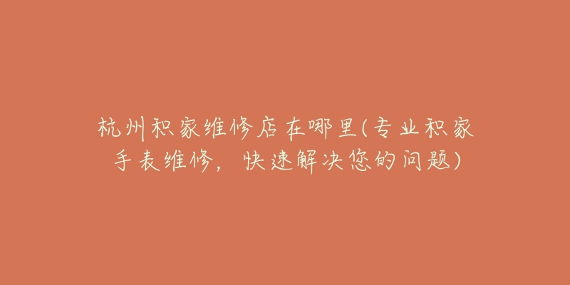 杭州積家維修店在哪里(專業(yè)積家手表維修，快速解決您的問題)