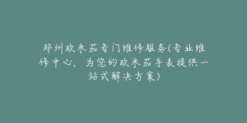 鄭州歐米茄專門維修服務(wù)(專業(yè)維修中心，為您的歐米茄手表提供一站式解決方案)