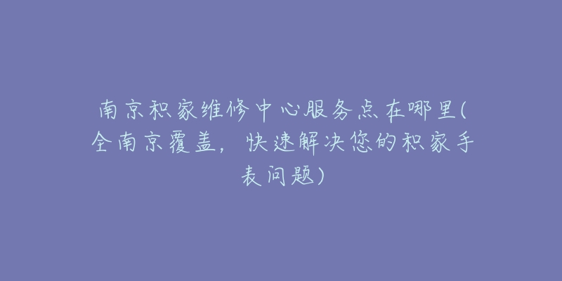 南京積家維修中心服務(wù)點在哪里(全南京覆蓋，快速解決您的積家手表問題)