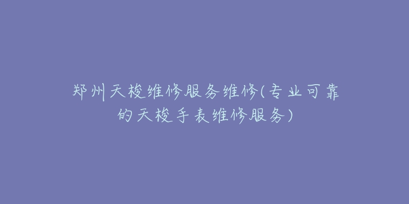 鄭州天梭維修服務(wù)維修(專業(yè)可靠的天梭手表維修服務(wù))