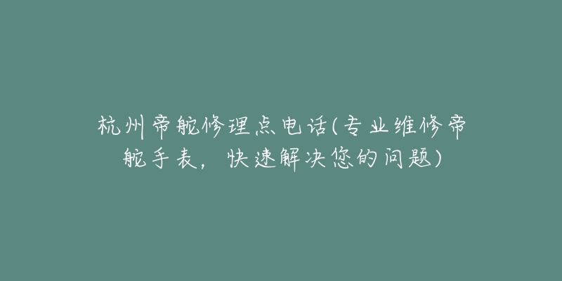 杭州帝舵修理點電話(專業(yè)維修帝舵手表，快速解決您的問題)