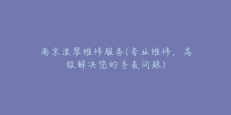 南京浪琴維修服務(wù)(專業(yè)維修，高效解決您的手表問題)