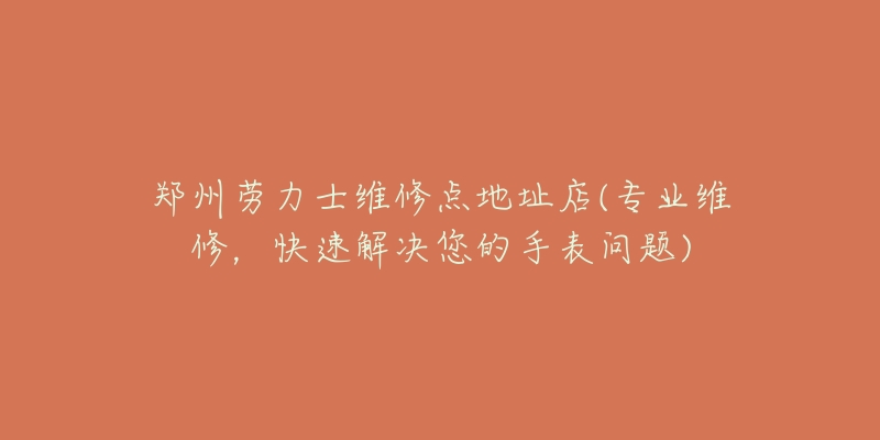 鄭州勞力士維修點地址店(專業(yè)維修，快速解決您的手表問題)