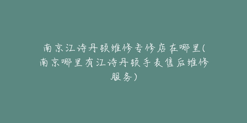 南京江詩丹頓維修專修店在哪里(南京哪里有江詩丹頓手表售后維修服務(wù))