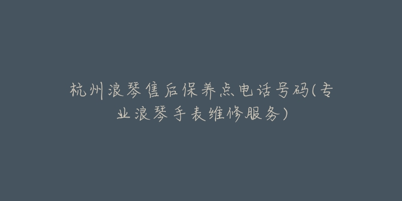 杭州浪琴售后保養(yǎng)點(diǎn)電話號(hào)碼(專業(yè)浪琴手表維修服務(wù))