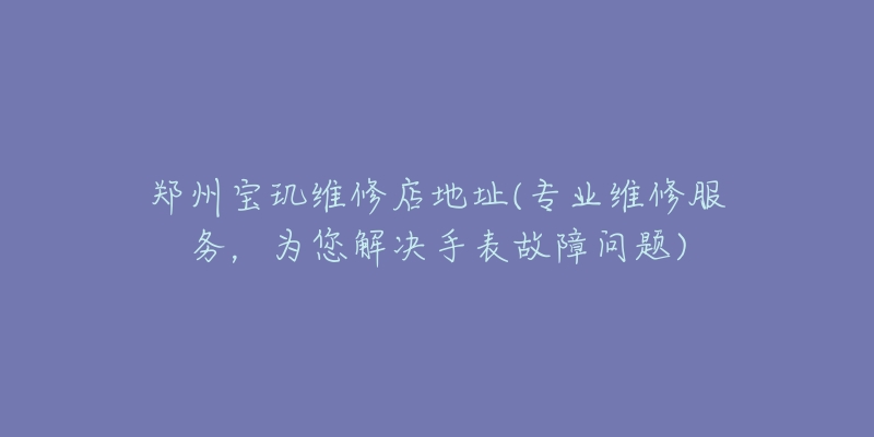 鄭州寶璣維修店地址(專業(yè)維修服務(wù)，為您解決手表故障問題)