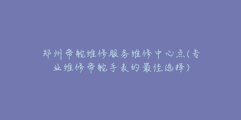 鄭州帝舵維修服務(wù)維修中心點(diǎn)(專業(yè)維修帝舵手表的最佳選擇)