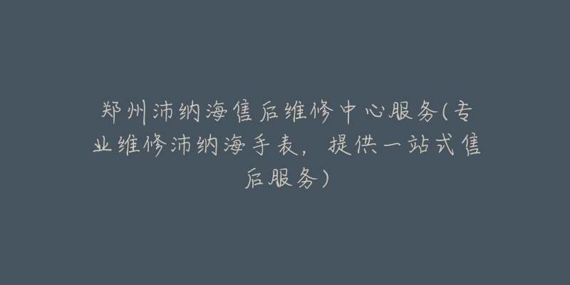 鄭州沛納海售后維修中心服務(wù)(專業(yè)維修沛納海手表，提供一站式售后服務(wù))