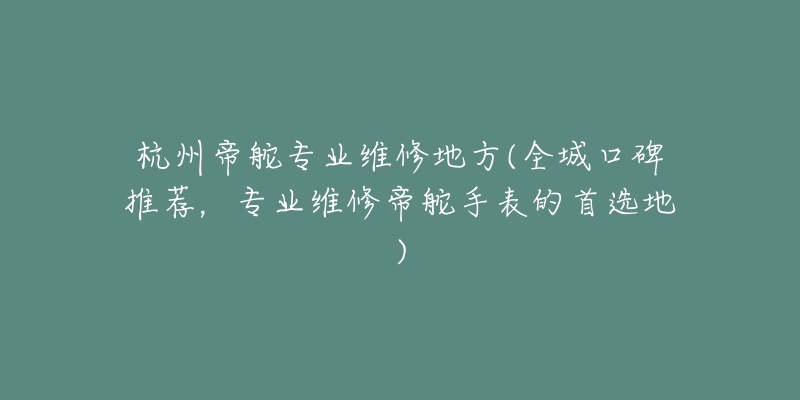 杭州帝舵專業(yè)維修地方(全城口碑推薦，專業(yè)維修帝舵手表的首選地)