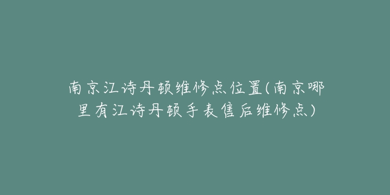 南京江詩丹頓維修點(diǎn)位置(南京哪里有江詩丹頓手表售后維修點(diǎn))