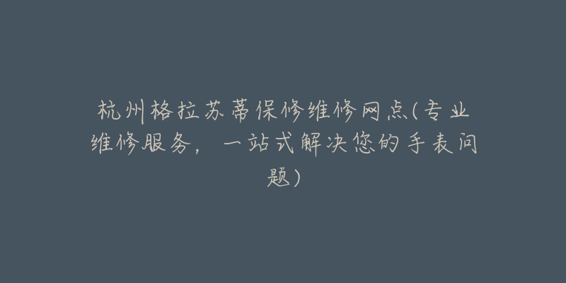 杭州格拉蘇蒂保修維修網(wǎng)點(diǎn)(專業(yè)維修服務(wù)，一站式解決您的手表問(wèn)題)